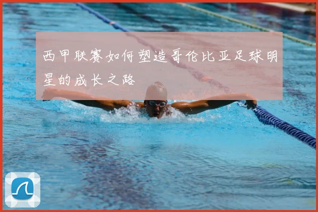 西甲联赛如何塑造哥伦比亚足球明星的成长之路