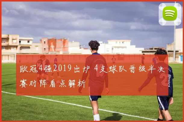 欧冠4强2019出炉 4支球队晋级半决赛对阵看点解析