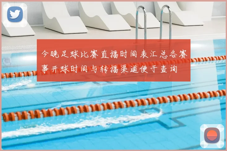 今晚足球比赛直播时间表汇总各赛事开球时间与转播渠道便于查询
