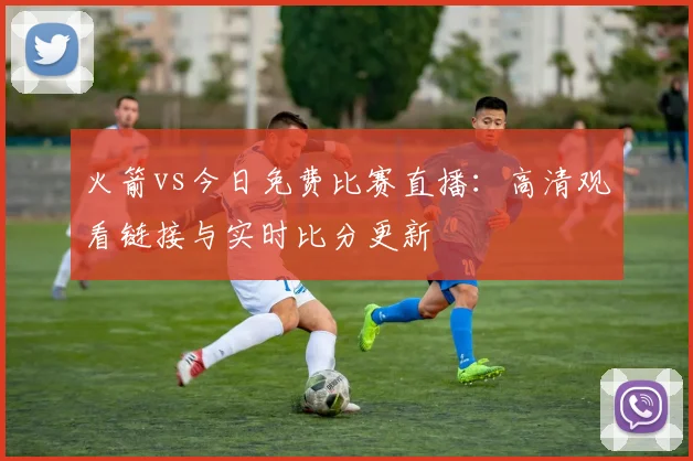 火箭vs今日免费比赛直播：高清观看链接与实时比分更新