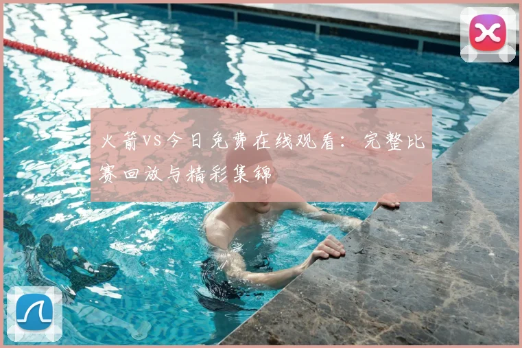 火箭vs今日免费在线观看：完整比赛回放与精彩集锦