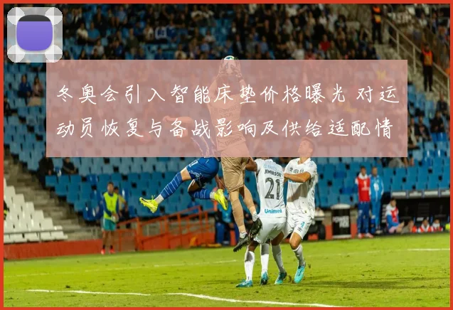 冬奥会引入智能床垫价格曝光 对运动员恢复与备战影响及供给适配情况