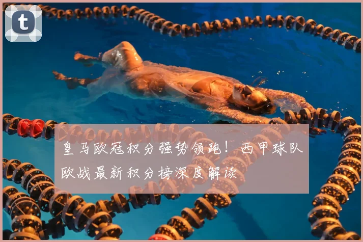 皇马欧冠积分强势领跑!西甲球队欧战最新积分榜深度解读