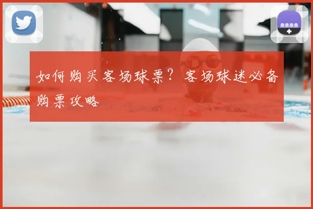 如何购买客场球票？客场球迷必备购票攻略