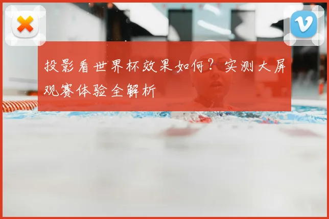 投影看世界杯效果如何？实测大屏观赛体验全解析
