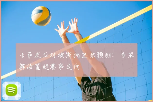 卡萨皮亚对埃斯托里尔预测：专家解读葡超赛事走向