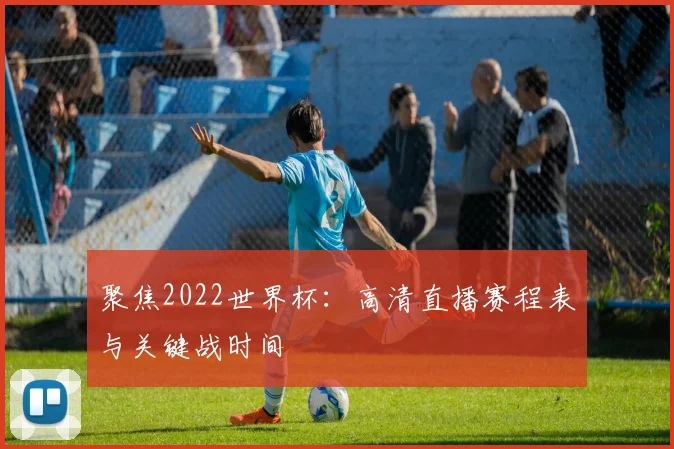 聚焦2022世界杯：高清直播赛程表与关键战时间