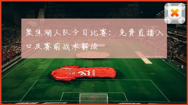 聚焦湖人队今日比赛：免费直播入口及赛前战术解读