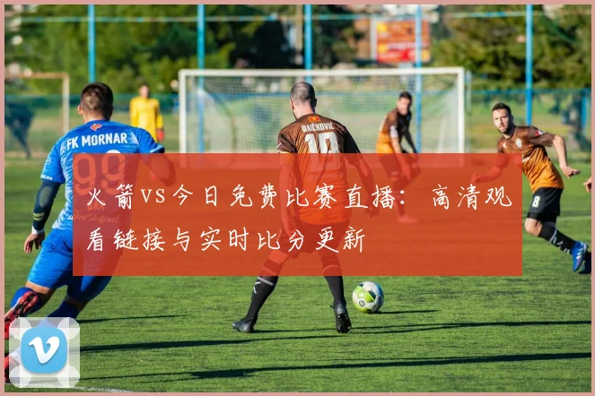 火箭vs今日免费比赛直播：高清观看链接与实时比分更新
