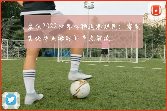 聚焦2022世界杯预选赛规则：赛制变化与关键时间节点解读