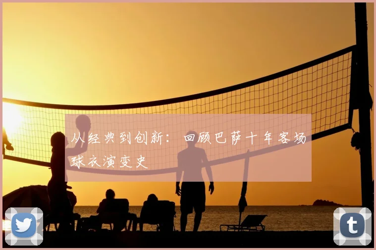 从经典到创新:回顾巴萨十年客场球衣演变史