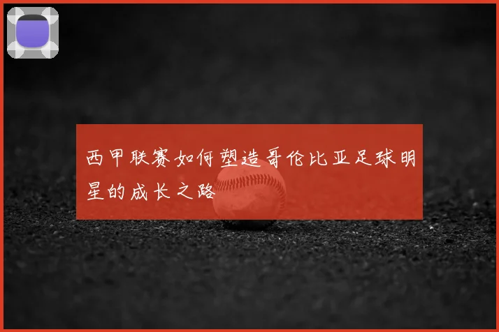 西甲联赛如何塑造哥伦比亚足球明星的成长之路