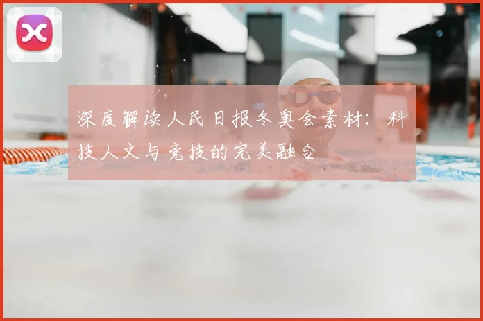 深度解读人民日报冬奥会素材：科技人文与竞技的完美融合