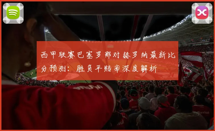 西甲联赛巴塞罗那对赫罗纳最新比分预测:胜负平赔率深度解析