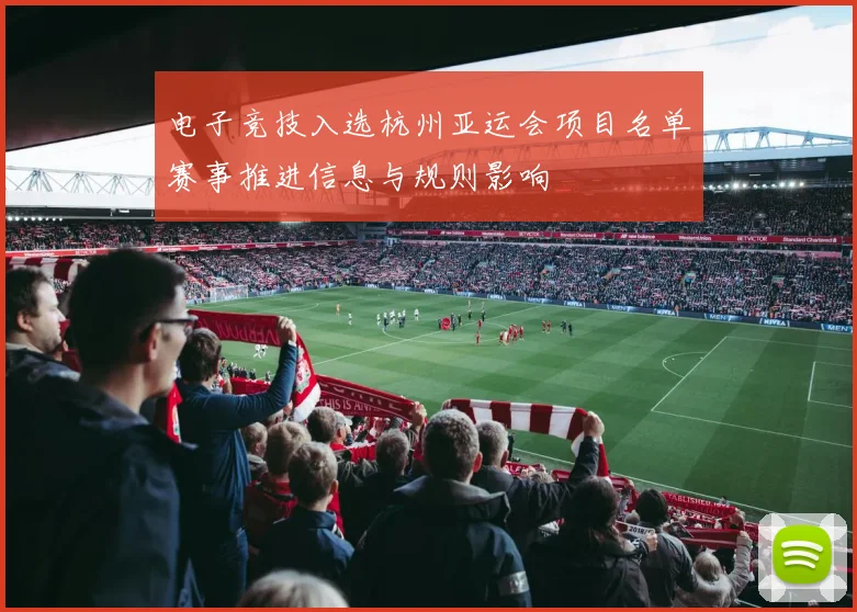 电子竞技入选杭州亚运会项目名单赛事推进信息与规则影响