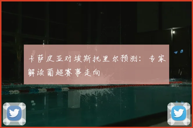 卡萨皮亚对埃斯托里尔预测：专家解读葡超赛事走向