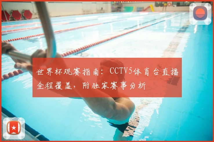 世界杯观赛指南：CCTV5体育台直播全程覆盖，附独家赛事分析