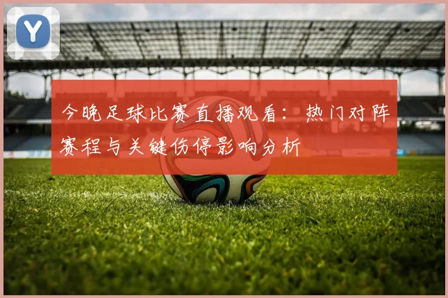 今晚足球比赛直播观看:热门对阵赛程与关键伤停影响分析