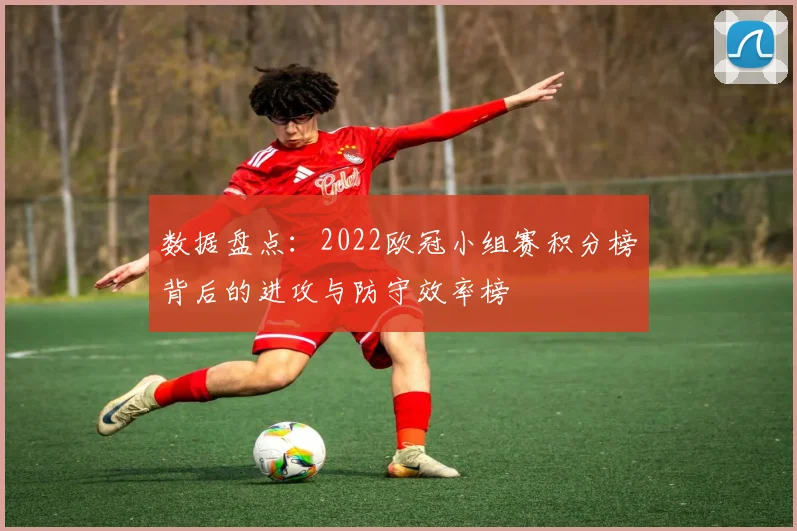 数据盘点:2022欧冠小组赛积分榜背后的进攻与防守效率榜