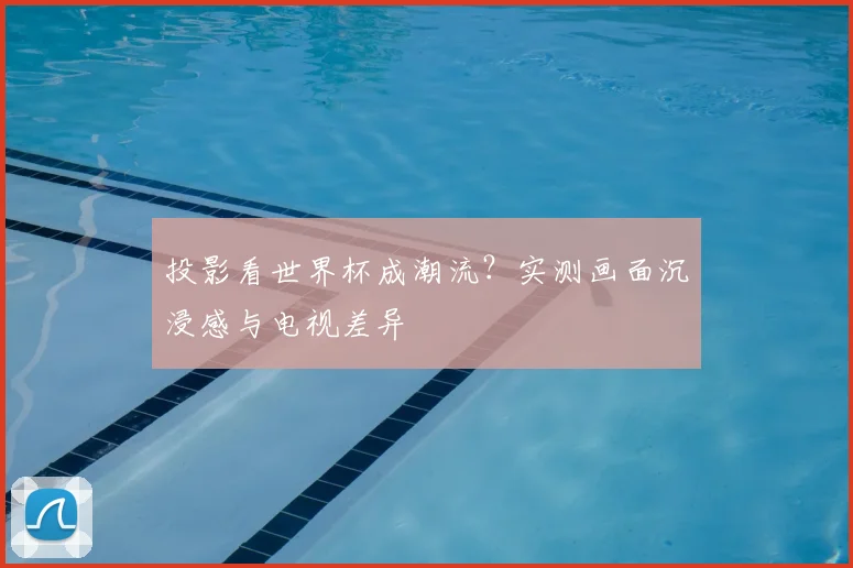 投影看世界杯成潮流？实测画面沉浸感与电视差异