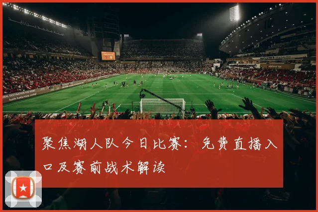 聚焦湖人队今日比赛：免费直播入口及赛前战术解读