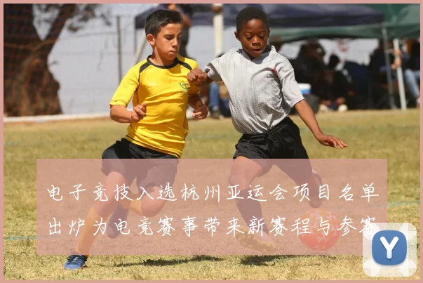 电子竞技入选杭州亚运会项目名单出炉为电竞赛事带来新赛程与参赛资格影响
