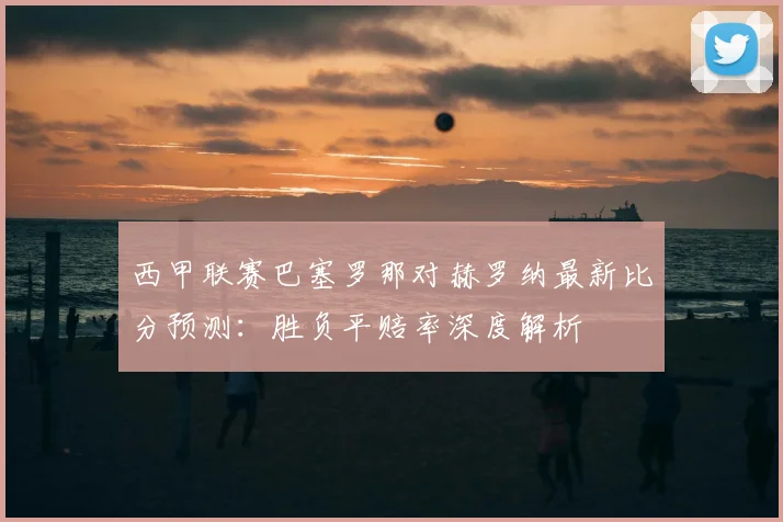 西甲联赛巴塞罗那对赫罗纳最新比分预测:胜负平赔率深度解析