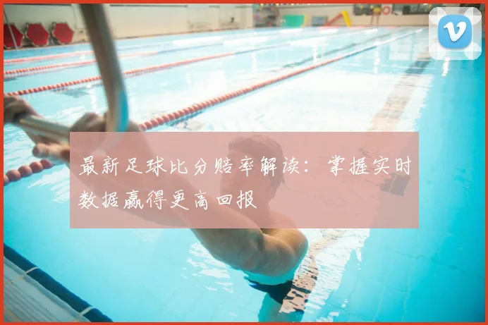 最新足球比分赔率解读：掌握实时数据赢得更高回报