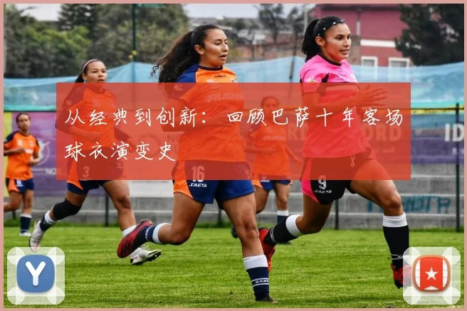 从经典到创新：回顾巴萨十年客场球衣演变史