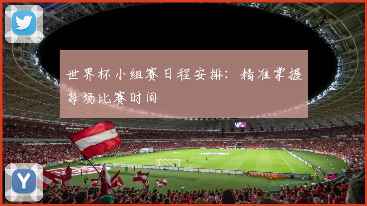 世界杯小组赛日程安排：精准掌握每场比赛时间