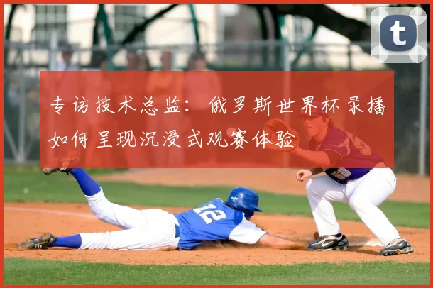 专访技术总监：俄罗斯世界杯录播如何呈现沉浸式观赛体验