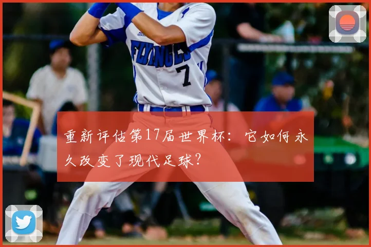 重新评估第17届世界杯:它如何永久改变了现代足球?