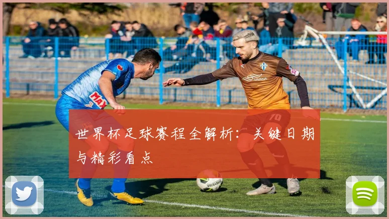 世界杯足球赛程全解析:关键日期与精彩看点