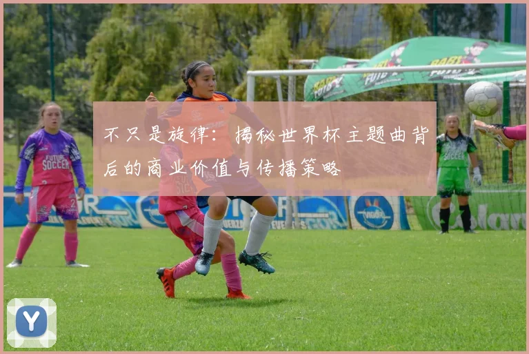 不只是旋律：揭秘世界杯主题曲背后的商业价值与传播策略