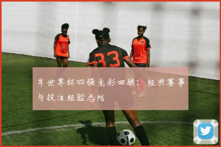 年世界杯四强竞彩回顾:经典赛事与投注经验总结