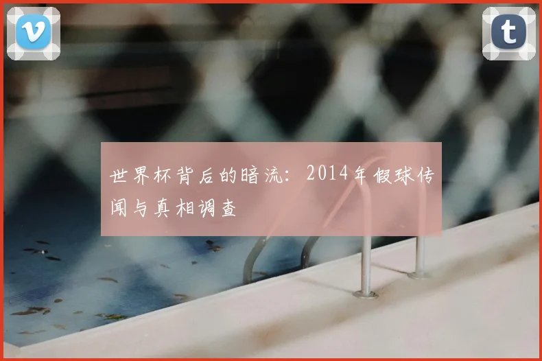 世界杯背后的暗流:2014年假球传闻与真相调查