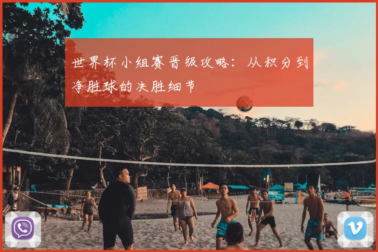 世界杯小组赛晋级攻略:从积分到净胜球的决胜细节