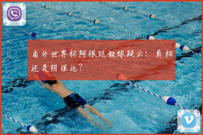 南非世界杯阿根廷假球疑云:真相还是阴谋论?