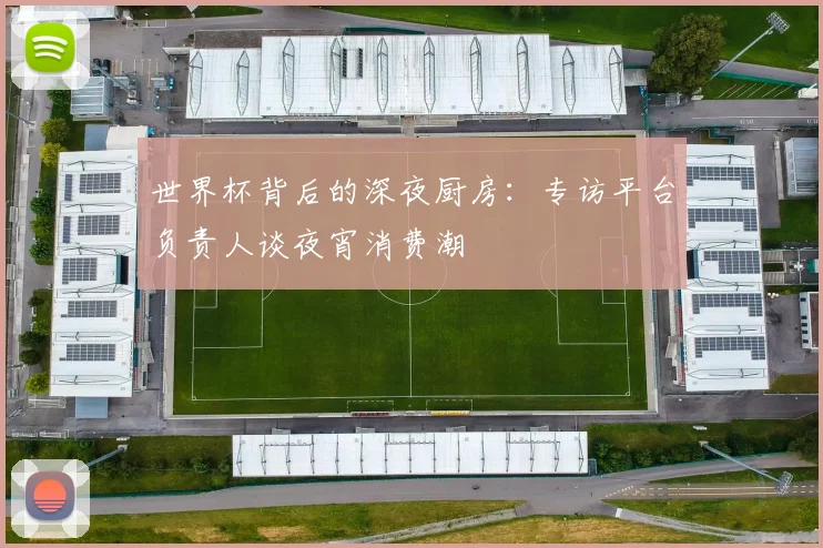 世界杯背后的深夜厨房:专访平台负责人谈夜宵消费潮