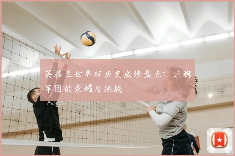 英格兰世界杯历史成绩盘点:三狮军团的荣耀与挑战