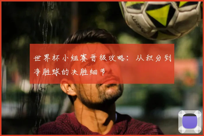 世界杯小组赛晋级攻略：从积分到净胜球的决胜细节
