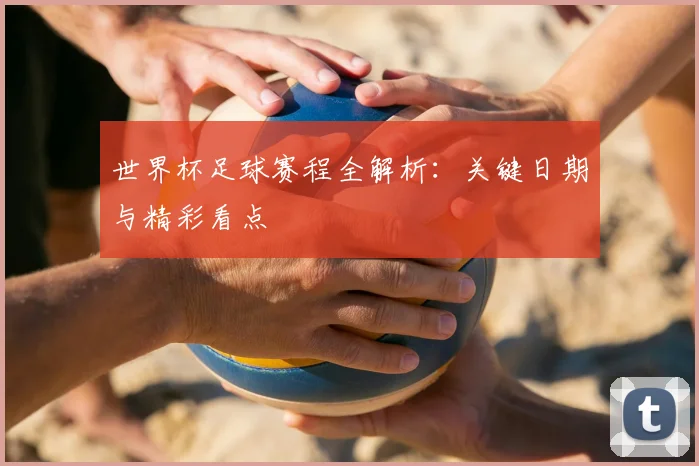 世界杯足球赛程全解析:关键日期与精彩看点