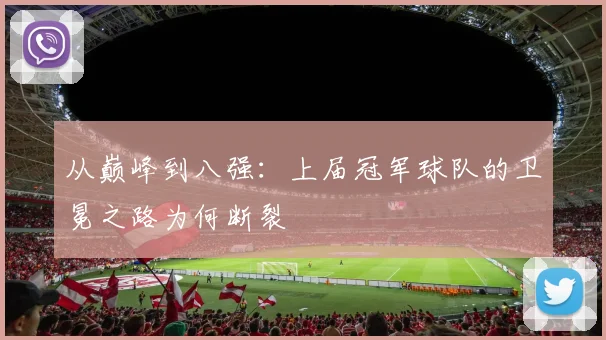 从巅峰到八强：上届冠军球队的卫冕之路为何断裂