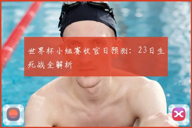 世界杯小组赛收官日预测:23日生死战全解析