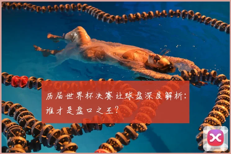 历届世界杯决赛让球盘深度解析:谁才是盘口之王?