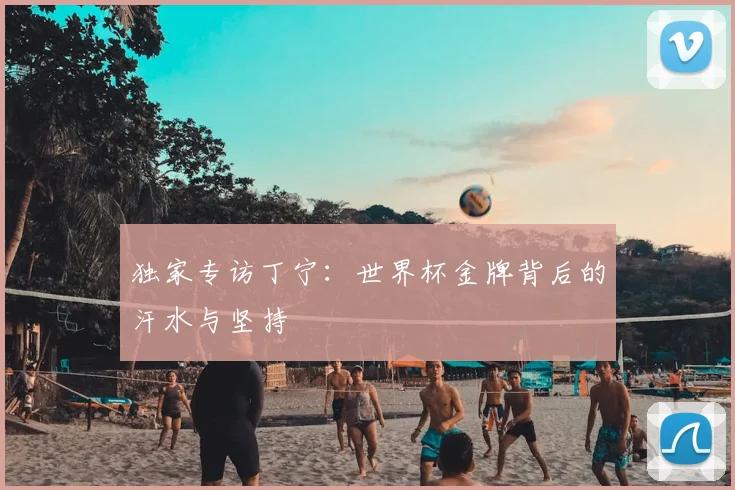 独家专访丁宁：世界杯金牌背后的汗水与坚持