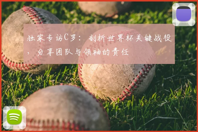 独家专访C罗：剖析世界杯关键战役，分享团队与领袖的责任