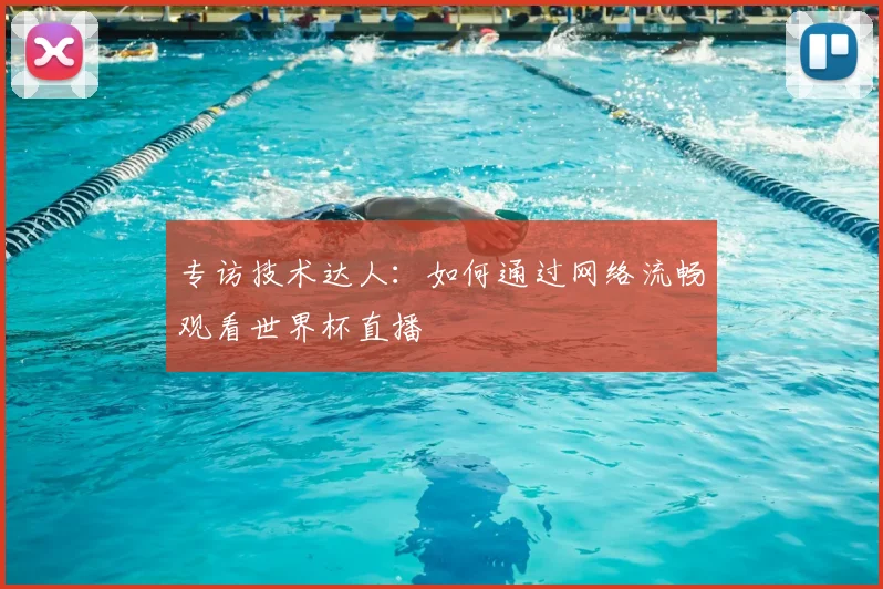 专访技术达人：如何通过网络流畅观看世界杯直播