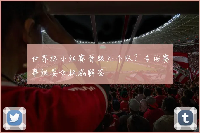 世界杯小组赛晋级几个队?专访赛事组委会权威解答