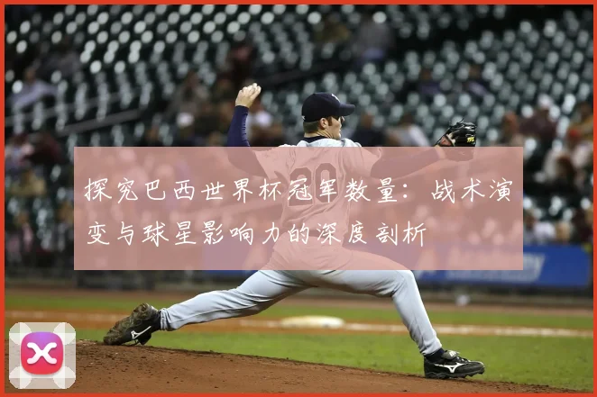 探究巴西世界杯冠军数量:战术演变与球星影响力的深度剖析